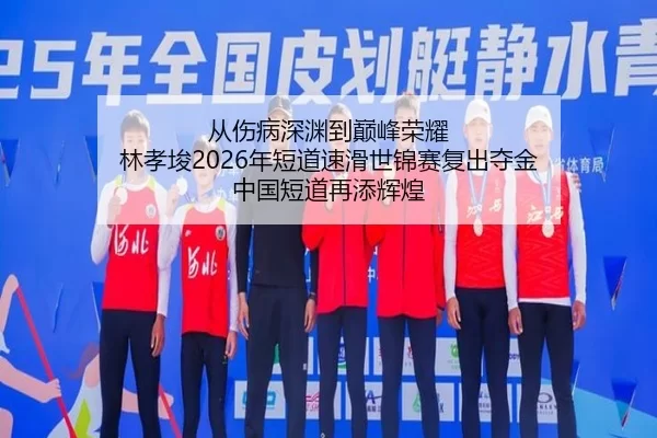 从伤病深渊到巅峰荣耀 林孝埈2026年短道速滑世锦赛复出夺金 中国短道再添辉煌