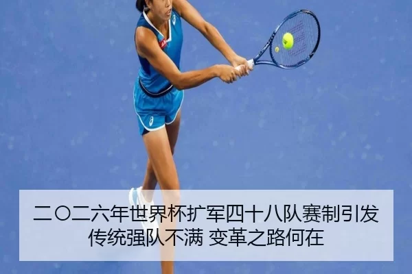 二〇二六年世界杯扩军四十八队赛制引发传统强队不满 变革之路何在