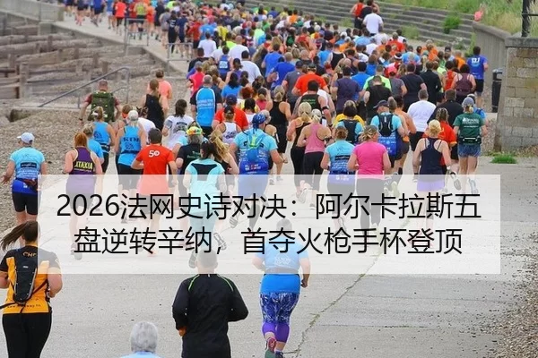 2026法网史诗对决：阿尔卡拉斯五盘逆转辛纳，首夺火枪手杯登顶