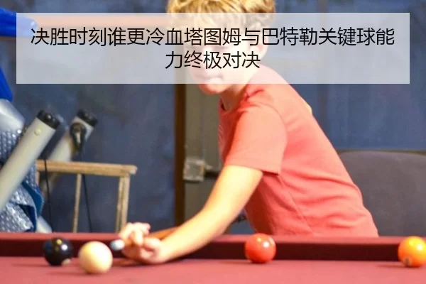 决胜时刻谁更冷血塔图姆与巴特勒关键球能力终极对决
