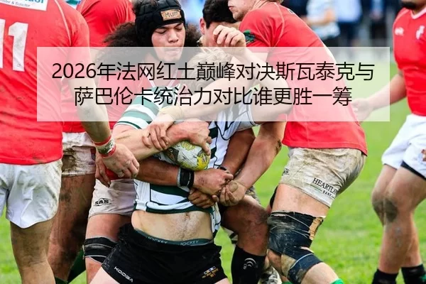 2026年法网红土巅峰对决斯瓦泰克与萨巴伦卡统治力对比谁更胜一筹