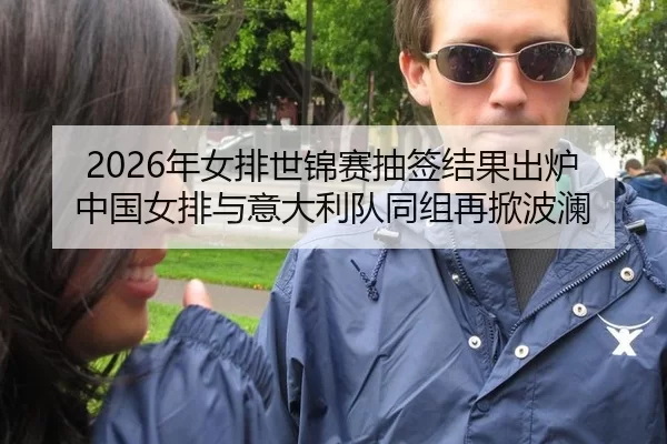 2026年女排世锦赛抽签结果出炉 中国女排与意大利队同组再掀波澜