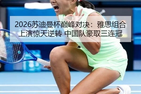 2026苏迪曼杯巅峰对决：雅思组合上演惊天逆转 中国队豪取三连冠