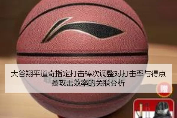大谷翔平道奇指定打击棒次调整对打击率与得点圈攻击效率的关联分析